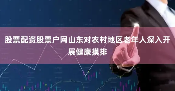 股票配资股票户网山东对农村地区老年人深入开展健康摸排