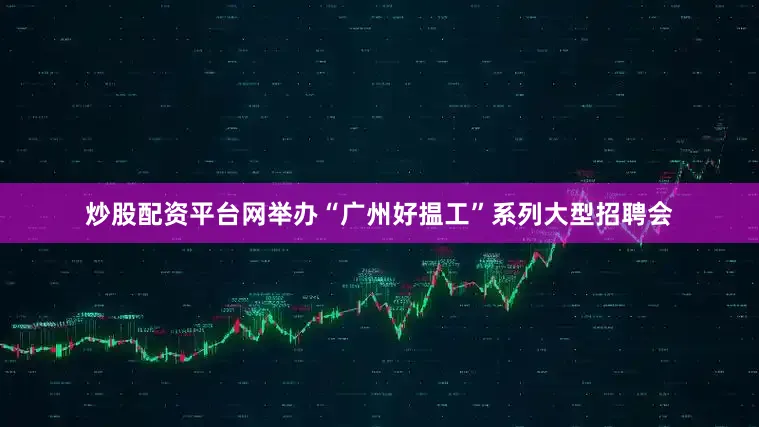 炒股配资平台网举办“广州好揾工”系列大型招聘会