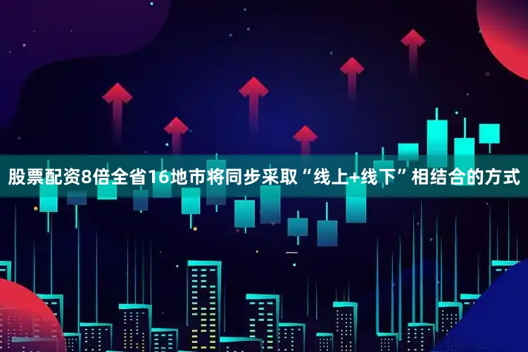 股票配资8倍全省16地市将同步采取“线上+线下”相结合的方式