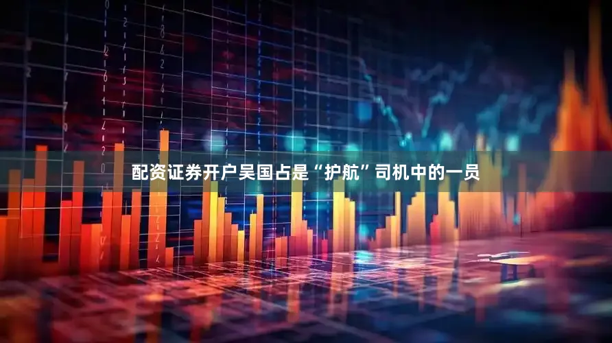 配资证券开户吴国占是“护航”司机中的一员