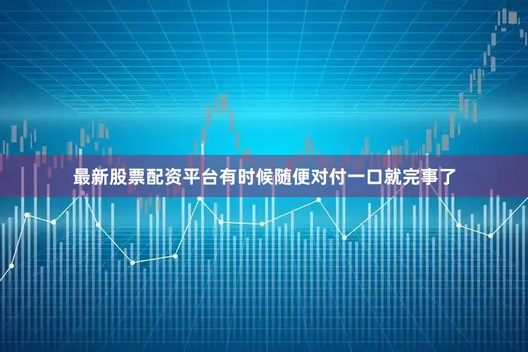 最新股票配资平台有时候随便对付一口就完事了