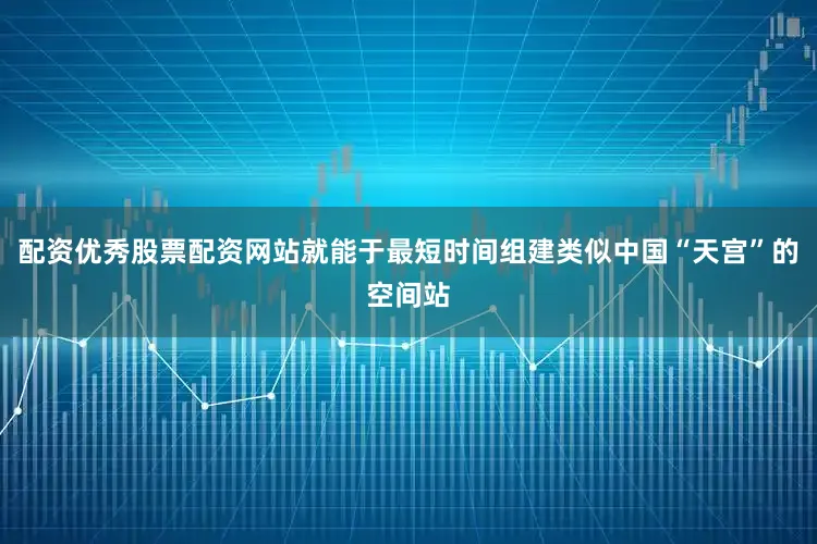 配资优秀股票配资网站就能于最短时间组建类似中国“天宫”的空间站