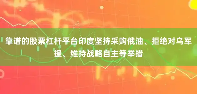 靠谱的股票杠杆平台印度坚持采购俄油、拒绝对乌军援、维持战略自主等举措