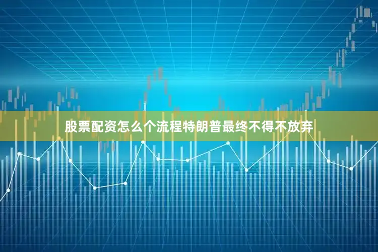 股票配资怎么个流程特朗普最终不得不放弃