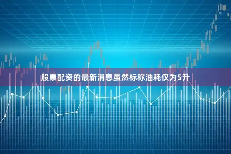 股票配资的最新消息虽然标称油耗仅为5升