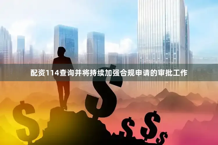 配资114查询并将持续加强合规申请的审批工作