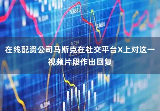 在线配资公司马斯克在社交平台X上对这一视频片段作出回复