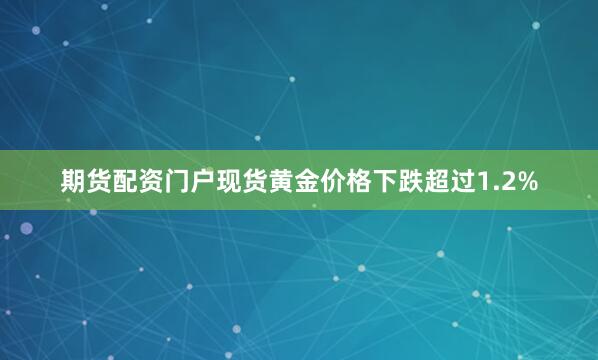 期货配资门户现货黄金价格下跌超过1.2%
