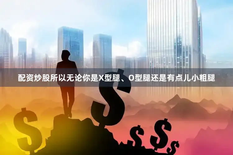 配资炒股所以无论你是X型腿、O型腿还是有点儿小粗腿