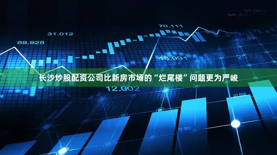 长沙炒股配资公司比新房市场的“烂尾楼”问题更为严峻