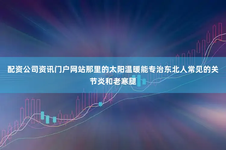 配资公司资讯门户网站那里的太阳温暖能专治东北人常见的关节炎和老寒腿