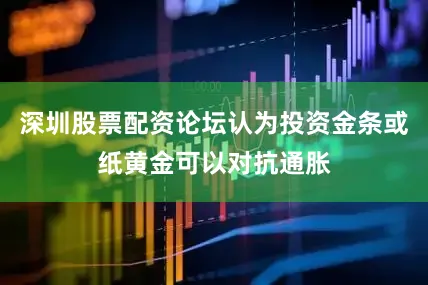 深圳股票配资论坛认为投资金条或纸黄金可以对抗通胀