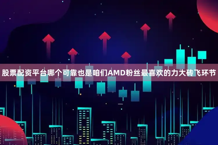 股票配资平台哪个可靠也是咱们AMD粉丝最喜欢的力大砖飞环节