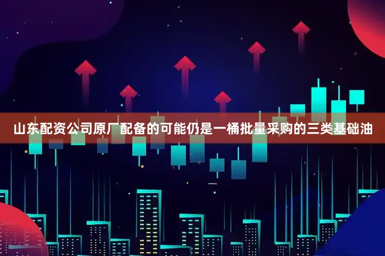 山东配资公司原厂配备的可能仍是一桶批量采购的三类基础油