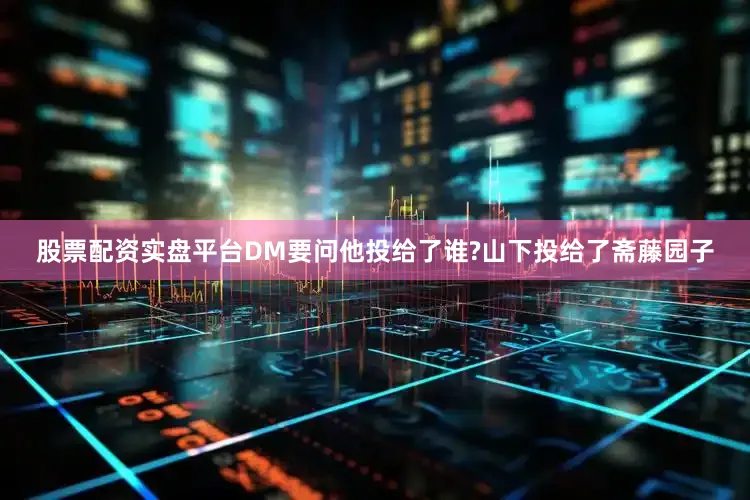 股票配资实盘平台DM要问他投给了谁?山下投给了斋藤园子