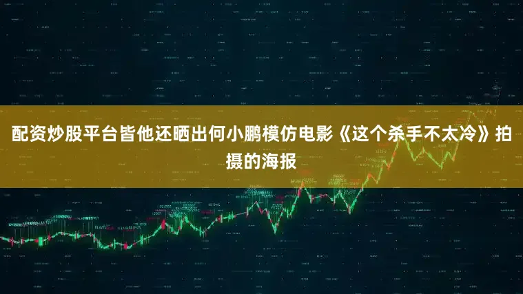 配资炒股平台皆他还晒出何小鹏模仿电影《这个杀手不太冷》拍摄的海报