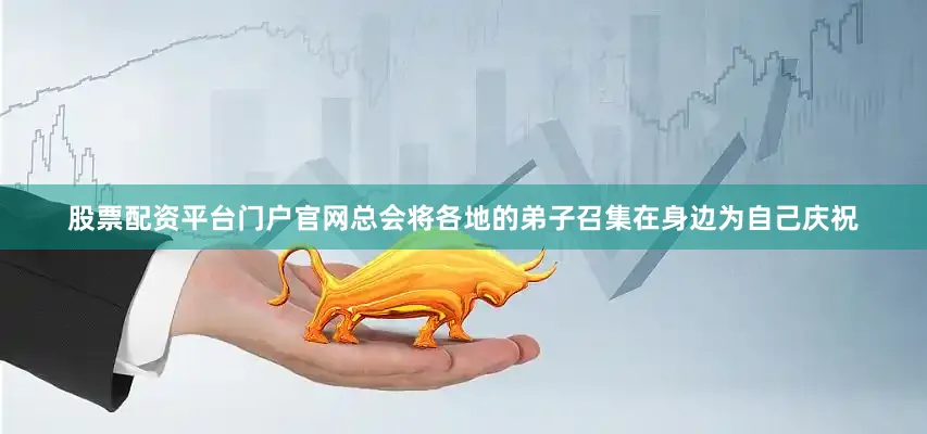 股票配资平台门户官网总会将各地的弟子召集在身边为自己庆祝