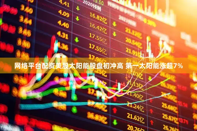 网络平台配资美股太阳能股盘初冲高 第一太阳能涨超7%