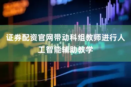 证券配资官网带动科组教师进行人工智能辅助教学