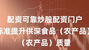 配资可靠炒股配资门户以高标准提升供深食品（农产品）质量