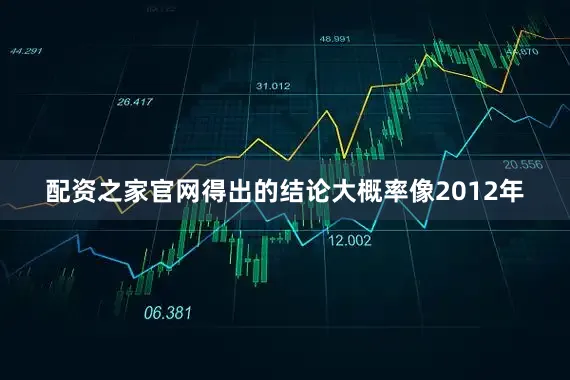 配资之家官网得出的结论大概率像2012年