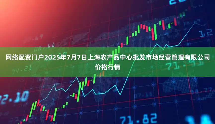 网络配资门户2025年7月7日上海农产品中心批发市场经营管理有限公司价格行情