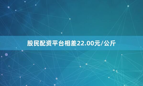 股民配资平台相差22.00元/公斤