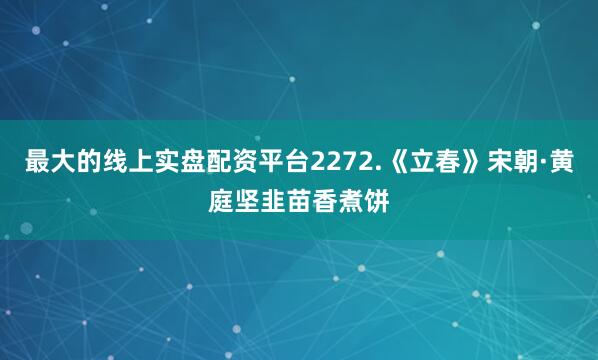 最大的线上实盘配资平台2272.《立春》宋朝·黄庭坚韭苗香煮饼
