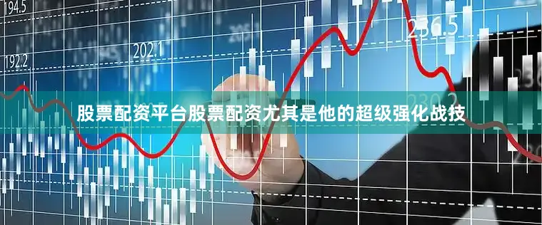 股票配资平台股票配资尤其是他的超级强化战技