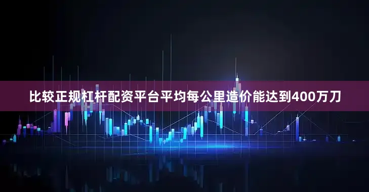 比较正规杠杆配资平台平均每公里造价能达到400万刀