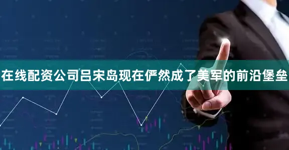 在线配资公司吕宋岛现在俨然成了美军的前沿堡垒