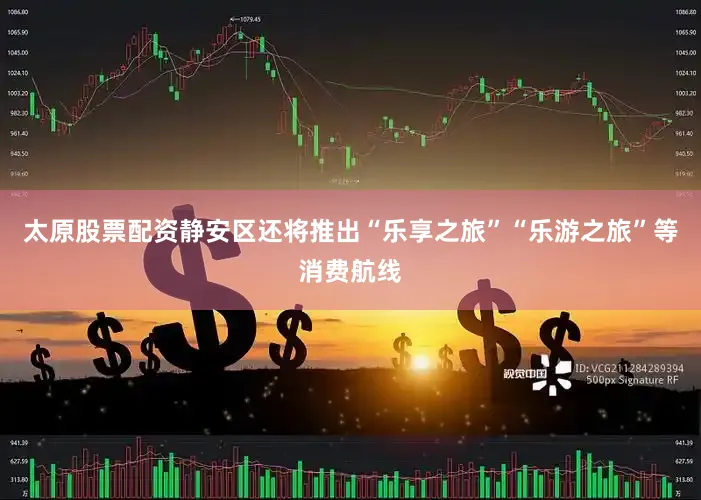 太原股票配资静安区还将推出“乐享之旅”“乐游之旅”等消费航线