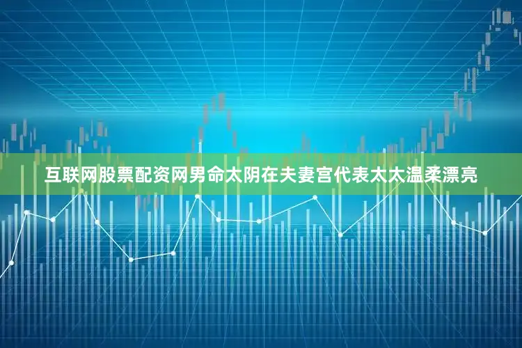 互联网股票配资网男命太阴在夫妻宫代表太太温柔漂亮