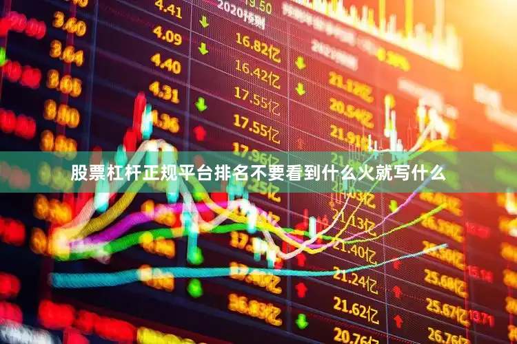 股票杠杆正规平台排名不要看到什么火就写什么