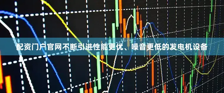 配资门户官网不断引进性能更优、噪音更低的发电机设备