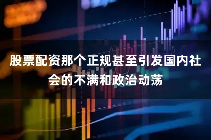 股票配资那个正规甚至引发国内社会的不满和政治动荡