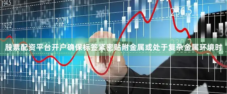 股票配资平台开户确保标签紧密贴附金属或处于复杂金属环境时