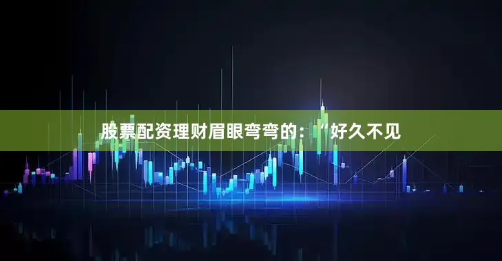 股票配资理财眉眼弯弯的：“好久不见