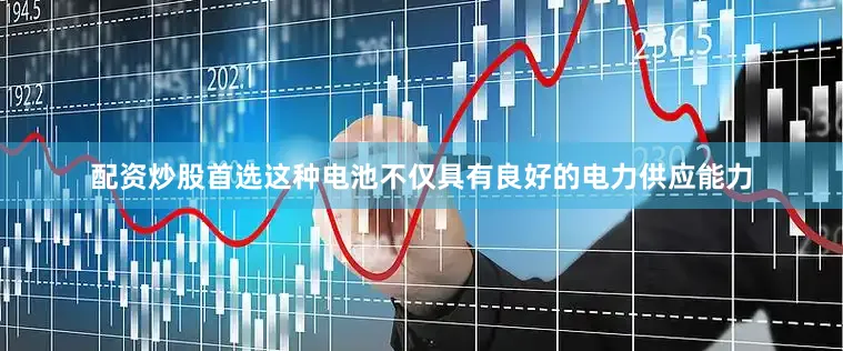 配资炒股首选这种电池不仅具有良好的电力供应能力