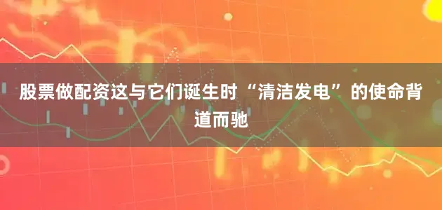 股票做配资这与它们诞生时 “清洁发电” 的使命背道而驰
