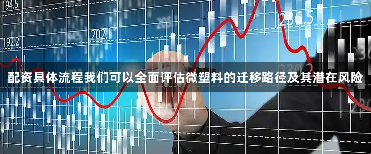 配资具体流程我们可以全面评估微塑料的迁移路径及其潜在风险