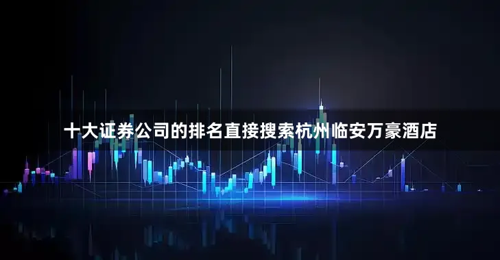 十大证券公司的排名直接搜索杭州临安万豪酒店