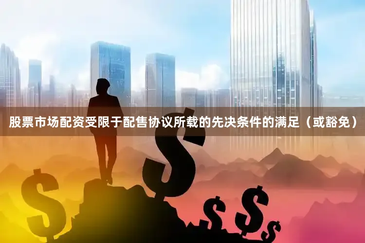 股票市场配资受限于配售协议所载的先决条件的满足（或豁免）