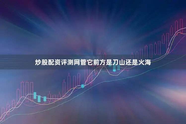 炒股配资评测网管它前方是刀山还是火海