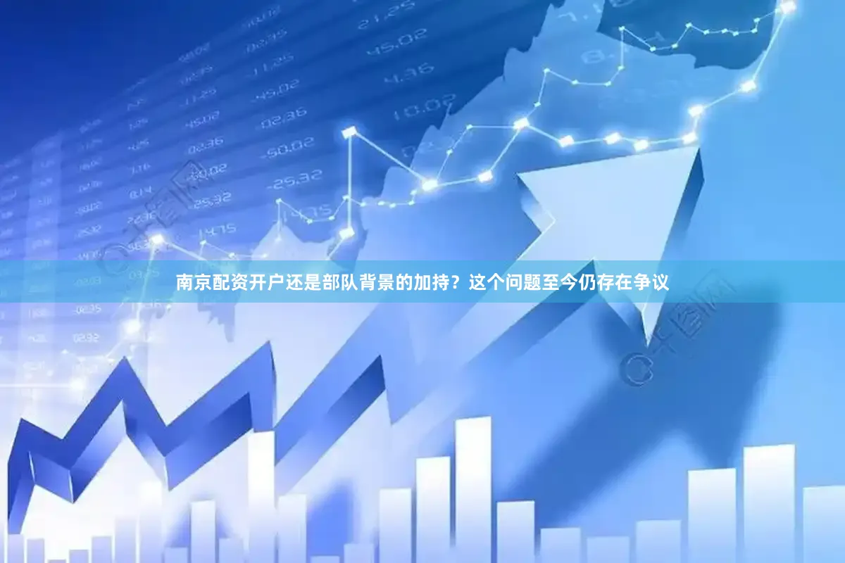 南京配资开户还是部队背景的加持？这个问题至今仍存在争议
