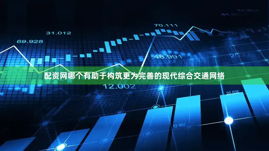 配资网哪个有助于构筑更为完善的现代综合交通网络