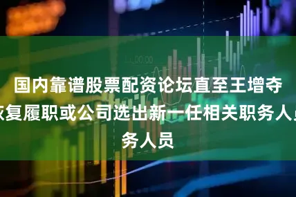国内靠谱股票配资论坛直至王增夺恢复履职或公司选出新一任相关职务人员