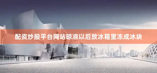 配资炒股平台网站晾凉以后放冰箱里冻成冰块