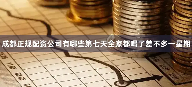 成都正规配资公司有哪些第七天全家都喝了差不多一星期