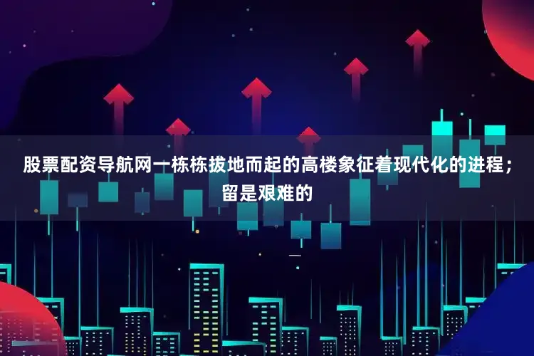 股票配资导航网一栋栋拔地而起的高楼象征着现代化的进程；留是艰难的